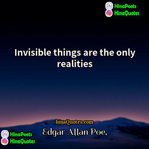Edgar Allan Poe Quotes | Invisible things are the only realities.
 